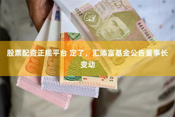 股票配资正规平台 定了，汇添富基金公告董事长变动