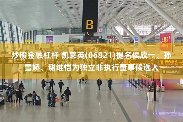 炒股金融杠杆 凯莱英(06821)提名侯欣一、孙雪娇、谢维恺为独立非执行董事候选人