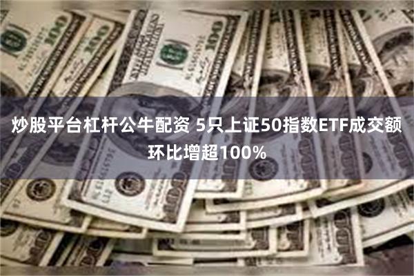 炒股平台杠杆公牛配资 5只上证50指数ETF成交额环比增超100%