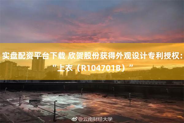 实盘配资平台下载 欣贺股份获得外观设计专利授权：“上衣（R104701B）”