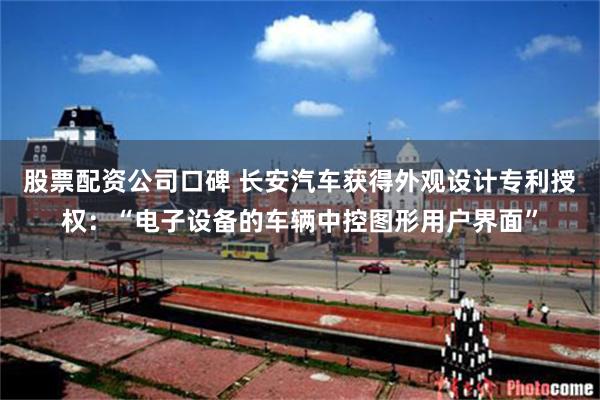 股票配资公司口碑 长安汽车获得外观设计专利授权：“电子设备的车辆中控图形用户界面”