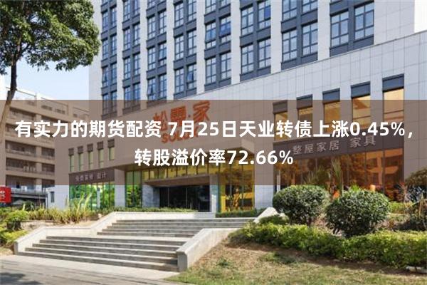 有实力的期货配资 7月25日天业转债上涨0.45%，转股溢价率72.66%