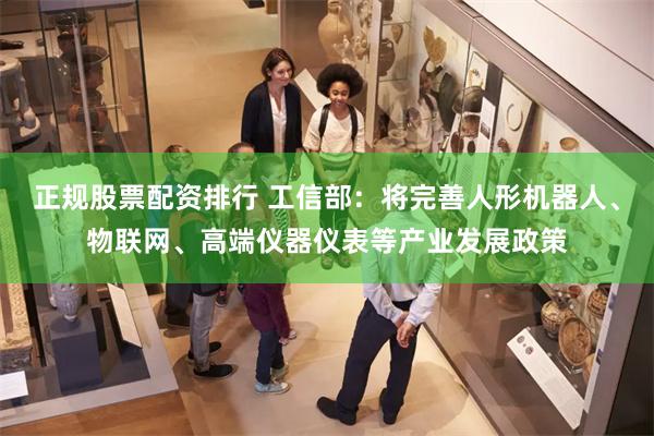 正规股票配资排行 工信部：将完善人形机器人、物联网、高端仪器仪表等产业发展政策