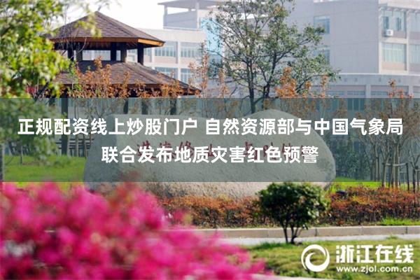 正规配资线上炒股门户 自然资源部与中国气象局联合发布地质灾害红色预警