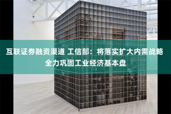 互联证劵融资渠道 工信部：将落实扩大内需战略 全力巩固工业经济基本盘