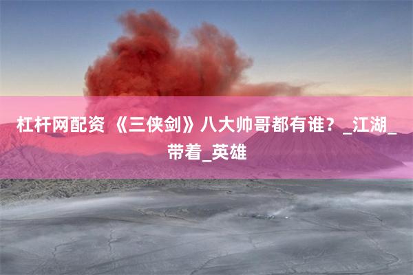 杠杆网配资 《三侠剑》八大帅哥都有谁？_江湖_带着_英雄