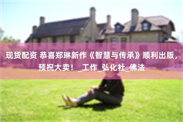 现货配资 恭喜郑琳新作《智慧与传承》顺利出版，预祝大卖！_工作_弘化社_佛法