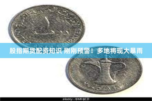 股指期货配资知识 刚刚预警！多地将现大暴雨