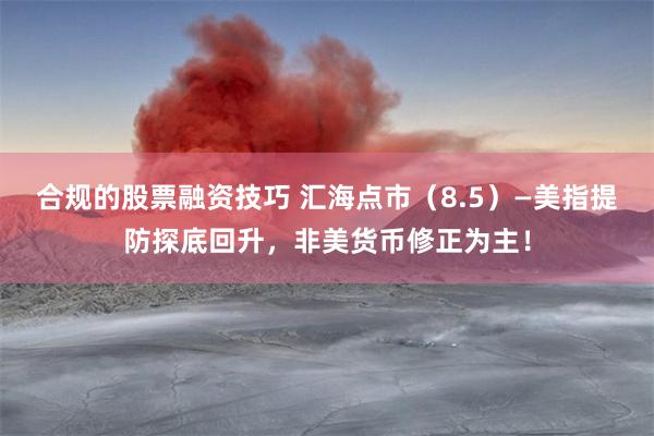 合规的股票融资技巧 汇海点市（8.5）—美指提防探底回升，非美货币修正为主！