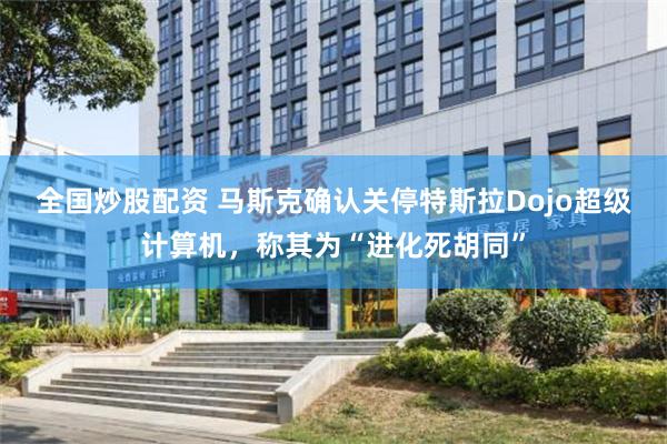 全国炒股配资 马斯克确认关停特斯拉Dojo超级计算机，称其为“进化死胡同”
