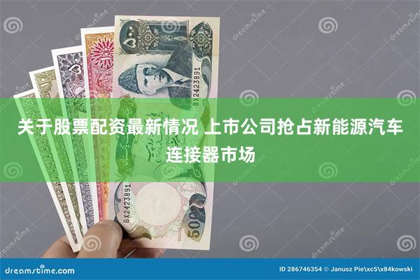 关于股票配资最新情况 上市公司抢占新能源汽车连接器市场