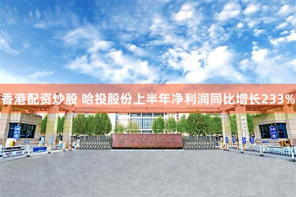 香港配资炒股 哈投股份上半年净利润同比增长233%