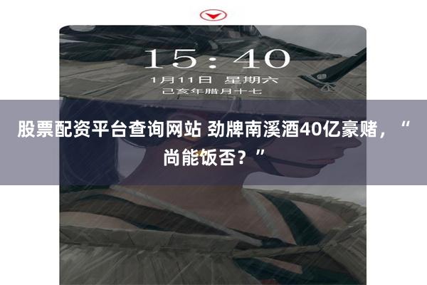 股票配资平台查询网站 劲牌南溪酒40亿豪赌，“尚能饭否？”