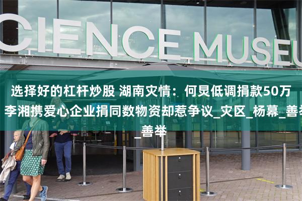 选择好的杠杆炒股 湖南灾情：何炅低调捐款50万，李湘携爱心企业捐同数物资却惹争议_灾区_杨幕_善举