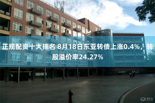 正规配资十大排名 8月18日东亚转债上涨0.4%，转股溢价率24.27%