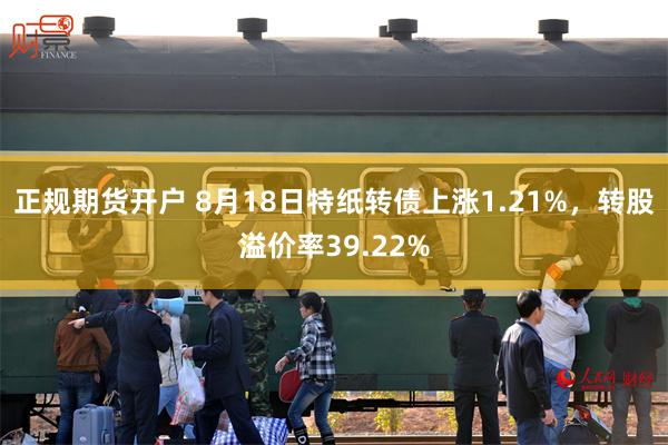 正规期货开户 8月18日特纸转债上涨1.21%，转股溢价率39.22%