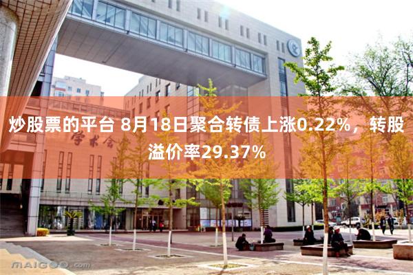炒股票的平台 8月18日聚合转债上涨0.22%，转股溢价率29.37%