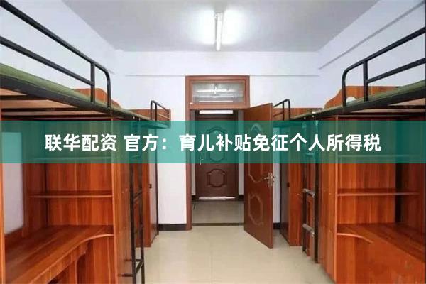 联华配资 官方：育儿补贴免征个人所得税