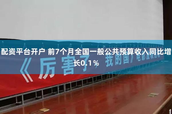 配资平台开户 前7个月全国一般公共预算收入同比增长0.1％