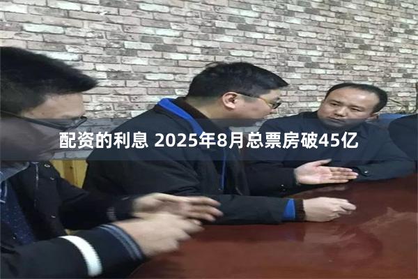 配资的利息 2025年8月总票房破45亿