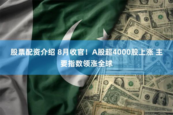 股票配资介绍 8月收官！A股超4000股上涨 主要指数领涨全球