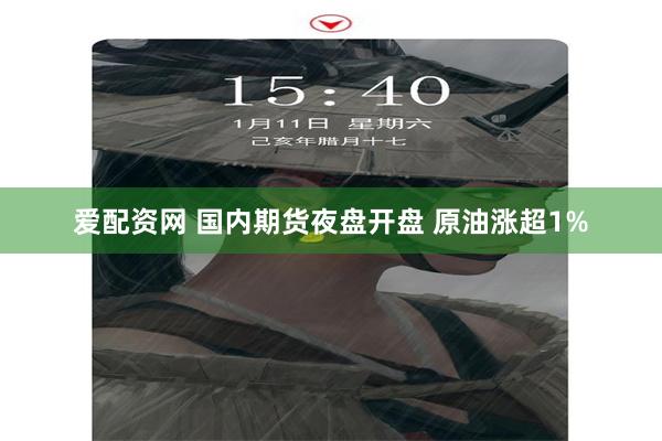 爱配资网 国内期货夜盘开盘 原油涨超1%