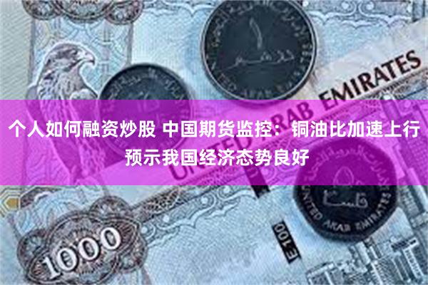个人如何融资炒股 中国期货监控：铜油比加速上行 预示我国经济态势良好