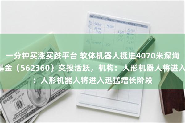 一分钟买涨买跌平台 软体机器人挺进4070米深海，机器人ETF基金（562360）交投活跃，机构：人形机器人将进入迅猛增长阶段