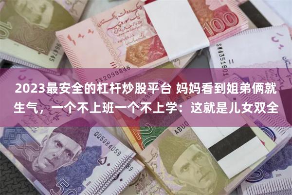 2023最安全的杠杆炒股平台 妈妈看到姐弟俩就生气，一个不上班一个不上学：这就是儿女双全