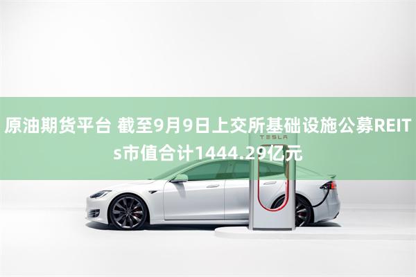 原油期货平台 截至9月9日上交所基础设施公募REITs市值合计1444.29亿元