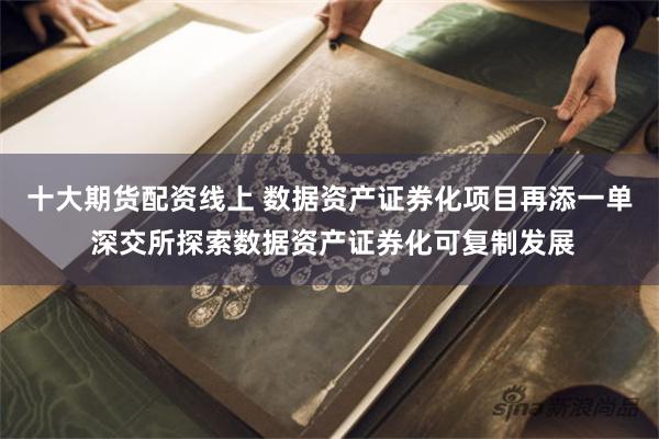 十大期货配资线上 数据资产证券化项目再添一单 深交所探索数据资产证券化可复制发展