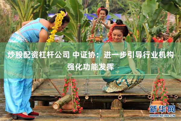 炒股配资杠杆公司 中证协：进一步引导行业机构强化功能发挥