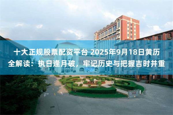 十大正规股票配资平台 2025年9月18日黄历全解读：执日逢月破，牢记历史与把握吉时并重