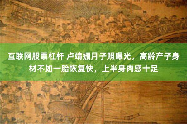 互联网股票杠杆 卢靖姗月子照曝光，高龄产子身材不如一胎恢复快，上半身肉感十足