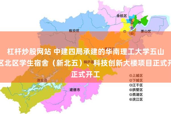 杠杆炒股网站 中建四局承建的华南理工大学五山校区北区学生宿舍(新北五)、科技创新大楼项目正式开工