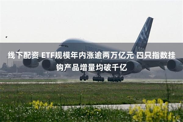 线下配资 ETF规模年内涨逾两万亿元 四只指数挂钩产品增量均破千亿