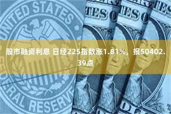 股市融资利息 日经225指数涨1.81%，报50402.39点