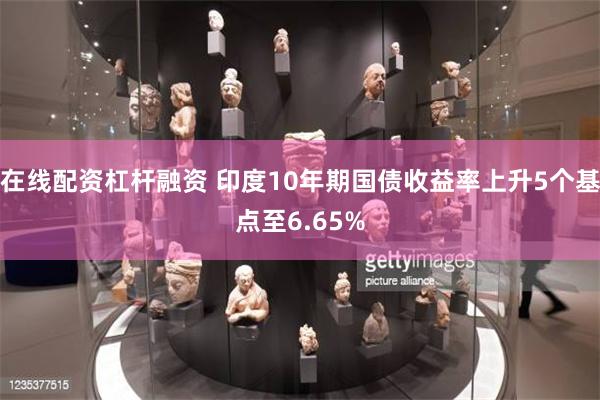 在线配资杠杆融资 印度10年期国债收益率上升5个基点至6.65%