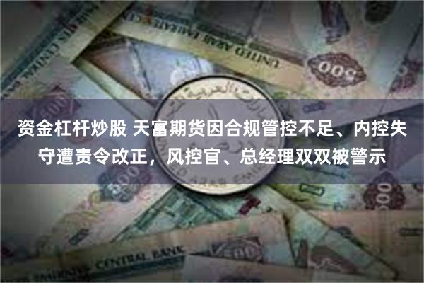 资金杠杆炒股 天富期货因合规管控不足、内控失守遭责令改正，风控官、总经理双双被警示