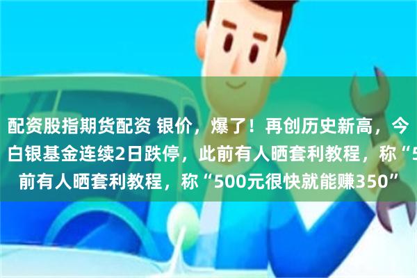 配资股指期货配资 银价，爆了！再创历史新高，今年涨幅已接近150%！白银基金连续2日跌停，此前有人晒套利教程，称“500元很快就能赚350”