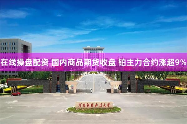 在线操盘配资 国内商品期货收盘 铂主力合约涨超9%