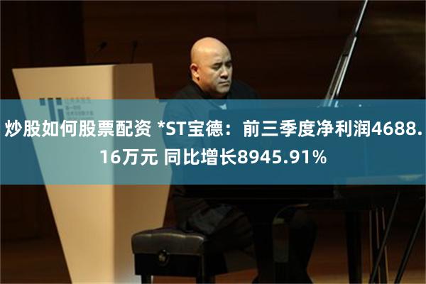 炒股如何股票配资 *ST宝德:前三季度净利润4688.16万元 同比增长8945.91%