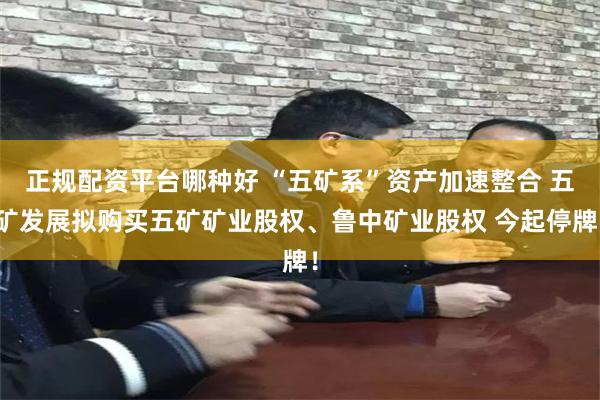 正规配资平台哪种好 “五矿系”资产加速整合 五矿发展拟购买五矿矿业股权、鲁中矿业股权 今起停牌！